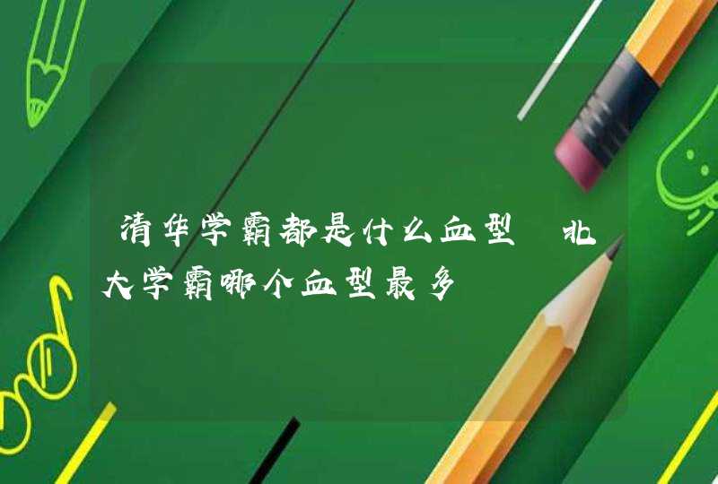 清华学霸都是什么血型 北大学霸哪个血型最多